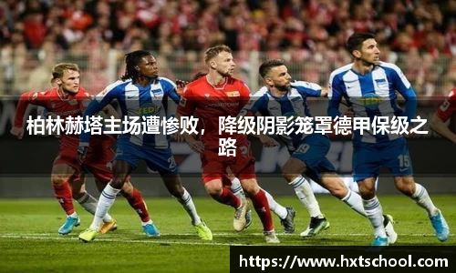 柏林赫塔主场遭惨败，降级阴影笼罩德甲保级之路