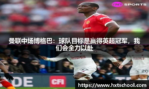曼联中场博格巴：球队目标是赢得英超冠军，我们会全力以赴