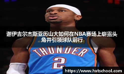 谢伊吉尔杰斯亚历山大如何在NBA赛场上崭露头角并引领球队前行