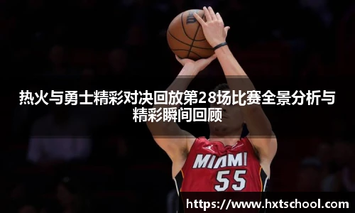 热火与勇士精彩对决回放第28场比赛全景分析与精彩瞬间回顾
