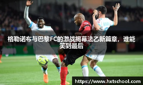 格勒诺布与巴黎FC的激战揭幕法乙新篇章，谁能笑到最后