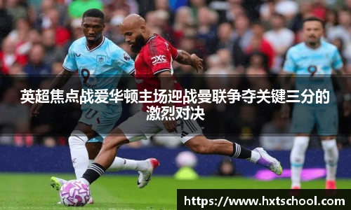 英超焦点战爱华顿主场迎战曼联争夺关键三分的激烈对决